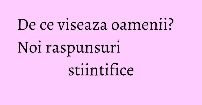 De ce viseaza oamenii? Noi raspunsuri stiintifice