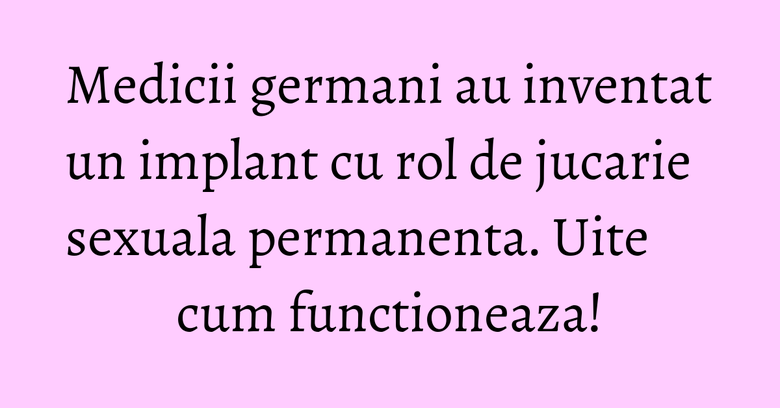 Medicii germani au inventat un implant cu rol de jucarie sexuala permanenta. Uite cum functioneaza! Medicii germani au inventat un implant cu rol de jucarie sexuala permanenta. Uite cum functioneaza!