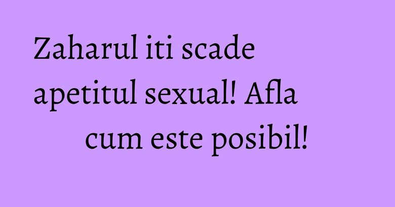 Zaharul iti scade apetitul sexual! Afla cum este posibil!