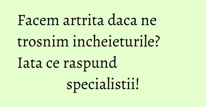 Facem artrita daca ne trosnim incheieturile? Iata ce raspund specialistii!