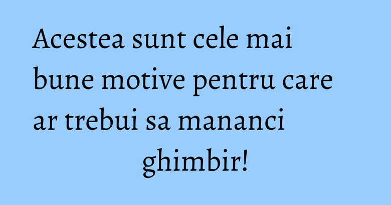 Acestea sunt cele mai bune motive pentru care ar trebui sa mananci ghimbir! Acestea sunt cele mai bune motive pentru care ar trebui sa mananci ghimbir!