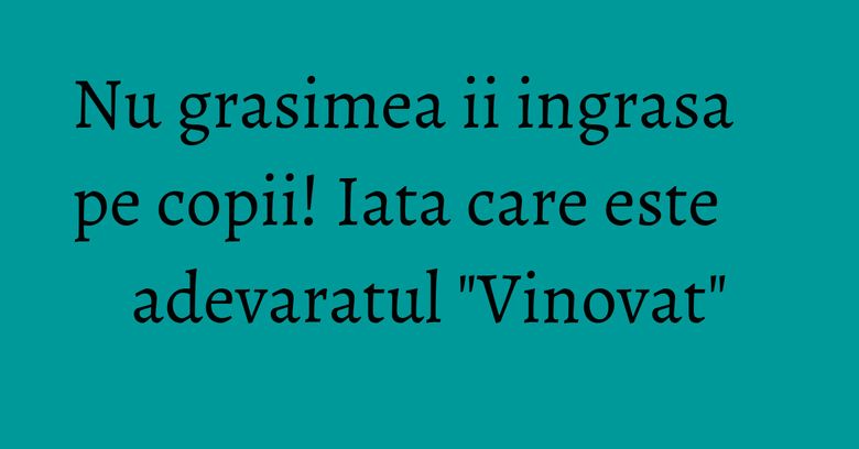 Nu grasimea ii ingrasa pe copii! Iata care este adevaratul "Vinovat" Nu grasimea ii ingrasa pe copii! Iata care este adevaratul "Vinovat"