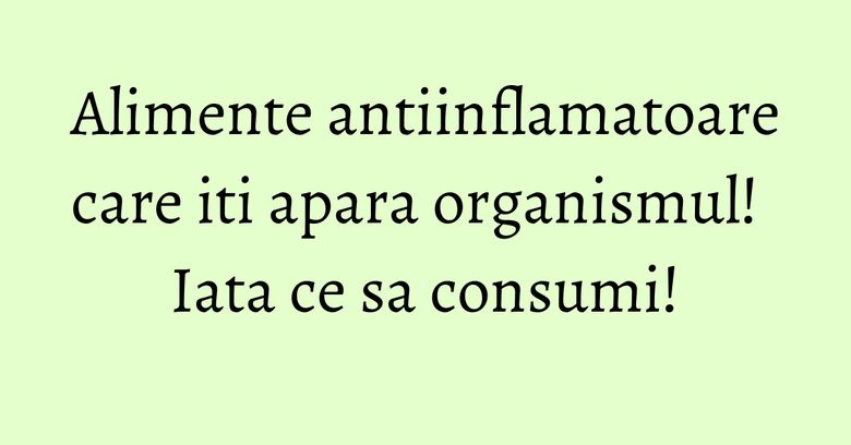 Alimente antiinflamatoare care iti apara organismul! Iata ce sa consumi! Alimente antiinflamatoare care iti apara organismul! Iata ce sa consumi!