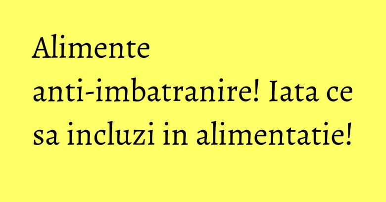 Alimente anti-imbatranire! Iata ce sa incluzi in alimentatie! Alimente anti-imbatranire! Iata ce sa incluzi in alimentatie!