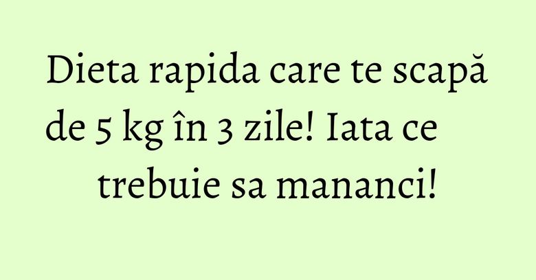 Dieta rapida care te scapă de 5 kg în 3 zile! Iata ce trebuie sa mananci!
