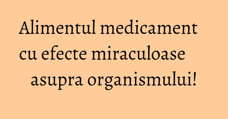 Alimentul medicament cu efecte miraculoase asupra organismului!
