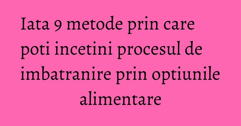 Iata 9 metode prin care poti incetini procesul de imbatranire prin optiunile alimentare Iata 9 metode prin care poti incetini procesul de imbatranire prin optiunile alimentare