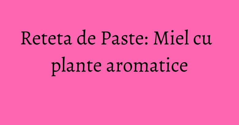 Reteta de Paste: Miel cu plante aromatice Reteta de Paste: Miel cu plante aromatice
