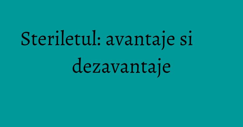 Steriletul: avantaje si dezavantaje Steriletul: avantaje si dezavantaje