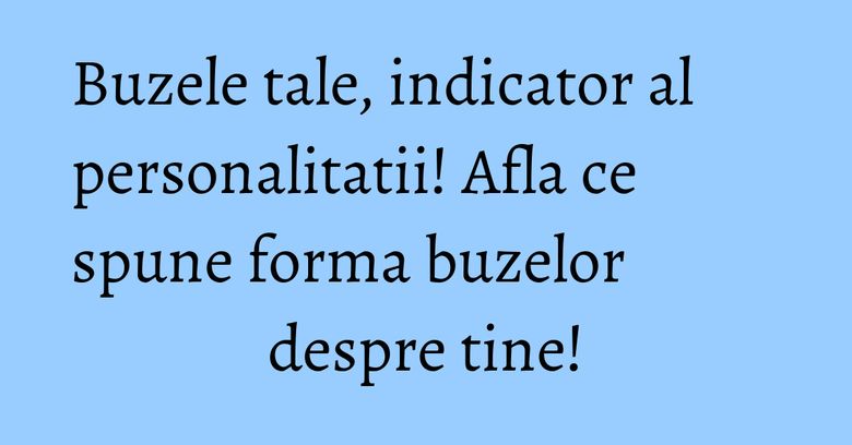 Buzele tale, indicator al personalitatii! Afla ce spune forma buzelor despre tine! Buzele tale, indicator al personalitatii! Afla ce spune forma buzelor despre tine!