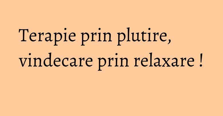Terapie prin plutire, vindecare prin relaxare ! Terapie prin plutire, vindecare prin relaxare !