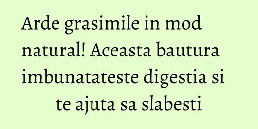 Arde grasimile in mod natural! Aceasta bautura imbunatateste digestia si te ajuta sa slabesti