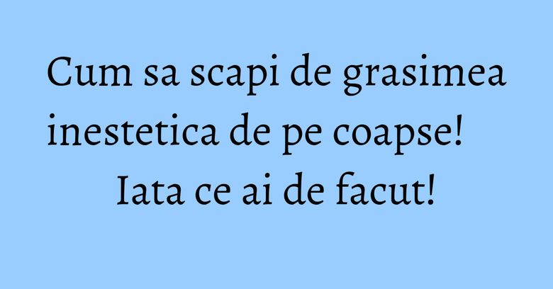 Cum sa scapi de grasimea inestetica de pe coapse! Iata ce ai de facut! Cum sa scapi de grasimea inestetica de pe coapse! Iata ce ai de facut!