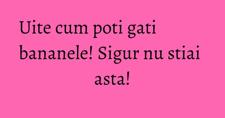 Uite cum poti gati bananele! Sigur nu stiai asta! Uite cum poti gati bananele! Sigur nu stiai asta!