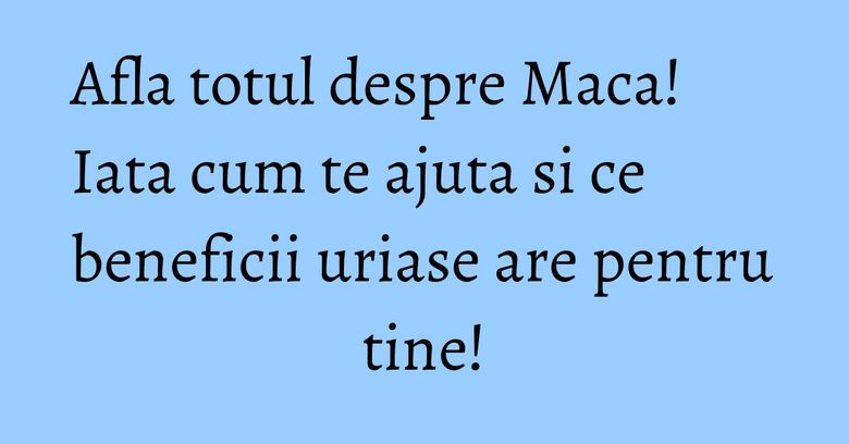 Afla totul despre Maca! Iata cum te ajuta si ce beneficii uriase are pentru tine!