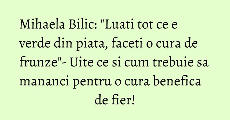 Mihaela Bilic: "Luati tot ce e verde din piata, faceti o cura de frunze"- Uite ce si cum trebuie sa mananci pentru o cura benefica de fier! Mihaela Bilic: "Luati tot ce e verde din piata, faceti o cura de frunze"- Uite ce si cum trebuie sa mananci pentru o cura benefica de fier!