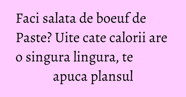 Faci salata de boeuf de Paste? Uite cate calorii are o singura lingura, te apuca plansul Faci salata de boeuf de Paste? Uite cate calorii are o singura lingura, te apuca plansul