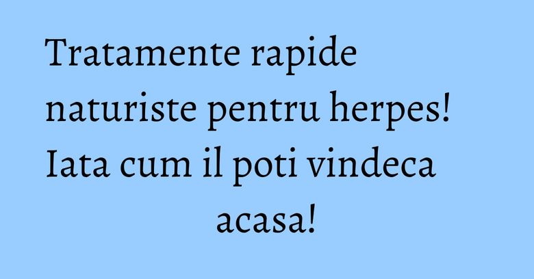 Tratamente rapide naturiste pentru herpes! Iata cum il poti vindeca acasa!