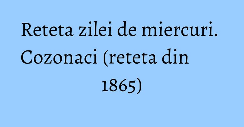 Reteta zilei de miercuri. Cozonaci (reteta din 1865) Reteta zilei de miercuri. Cozonaci (reteta din 1865)