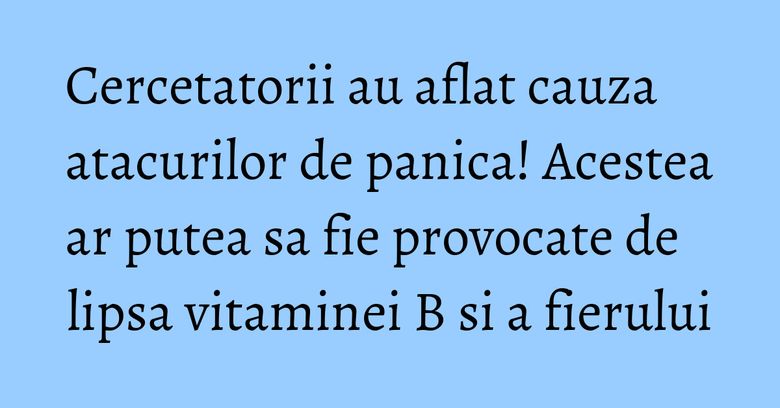 Cercetatorii au aflat cauza atacurilor de panica! Acestea ar putea sa fie provocate de lipsa vitaminei B si a fierului