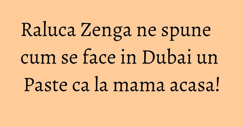 Raluca Zenga ne spune cum se face in Dubai un Paste ca la mama acasa! Raluca Zenga ne spune cum se face in Dubai un Paste ca la mama acasa!