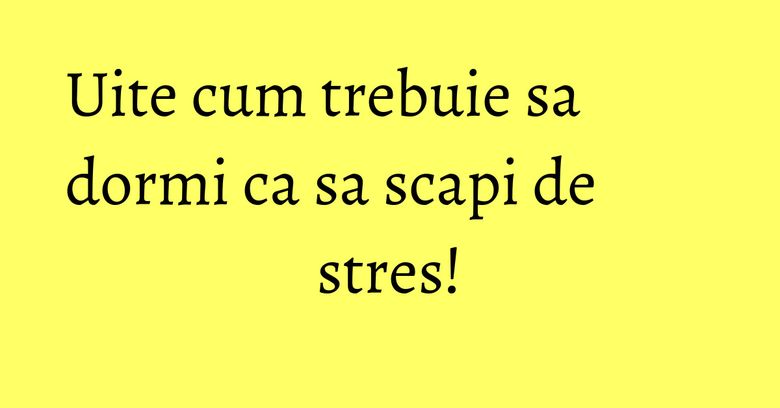 Uite cum trebuie sa dormi ca sa scapi de stres!