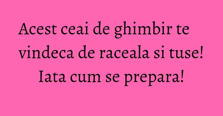 Acest ceai de ghimbir te vindeca de raceala si tuse! Iata cum se prepara! Acest ceai de ghimbir te vindeca de raceala si tuse! Iata cum se prepara!