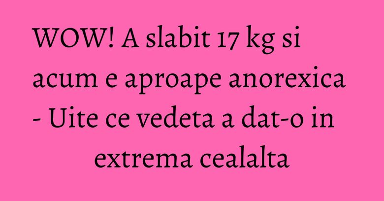 WOW! A slabit 17 kg si acum e aproape anorexica - Uite ce vedeta a dat-o in extrema cealalta