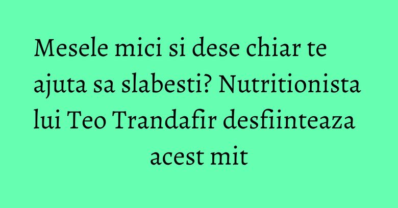 Mesele mici si dese chiar te ajuta sa slabesti? Nutritionista lui Teo Trandafir desfiinteaza acest mit