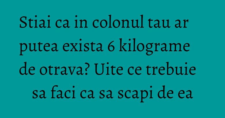 Stiai ca in colonul tau ar putea exista 6 kilograme de otrava? Uite ce trebuie sa faci ca sa scapi de ea Stiai ca in colonul tau ar putea exista 6 kilograme de otrava? Uite ce trebuie sa faci ca sa scapi de ea
