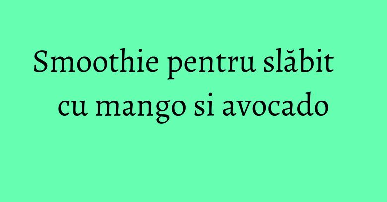Smoothie pentru slăbit cu mango si avocado