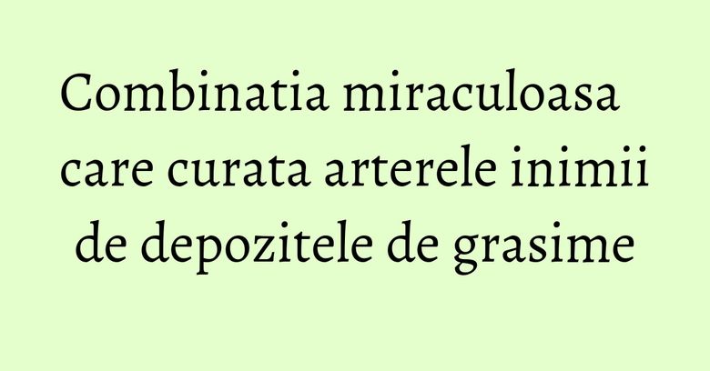 Combinatia miraculoasa care curata arterele inimii de depozitele de grasime Combinatia miraculoasa care curata arterele inimii de depozitele de grasime