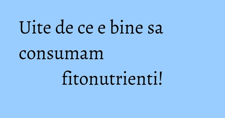 Uite de ce e bine sa consumam fitonutrienti! Uite de ce e bine sa consumam fitonutrienti!