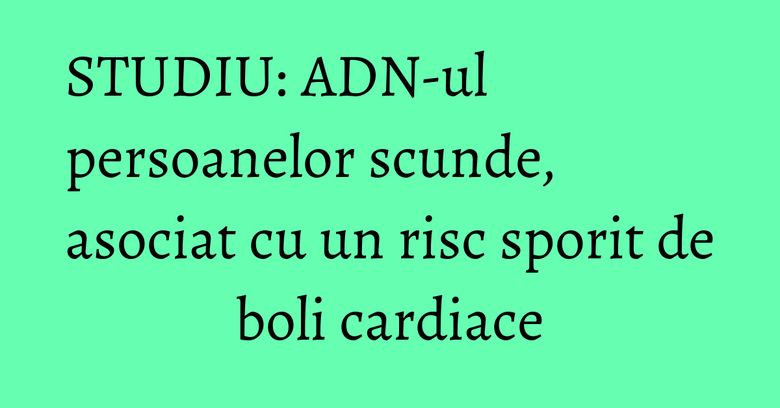 STUDIU: ADN-ul persoanelor scunde, asociat cu un risc sporit de boli cardiace