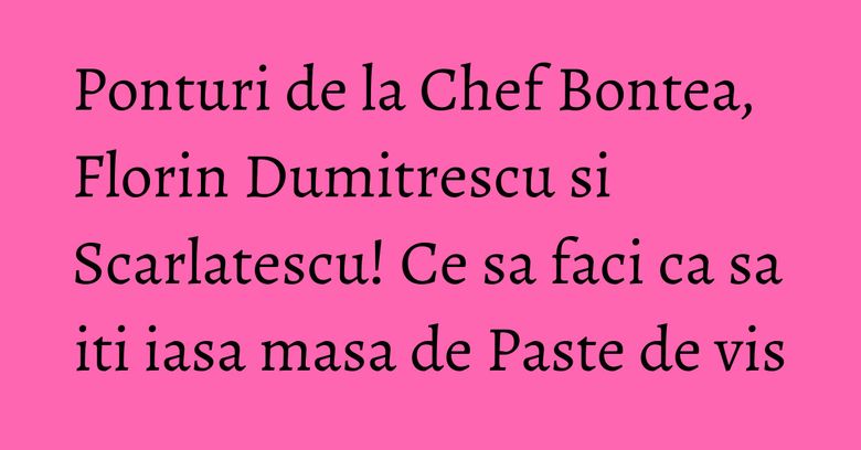 Ponturi de la Chef Bontea, Florin Dumitrescu si Scarlatescu! Ce sa faci ca sa iti iasa masa de Paste de vis