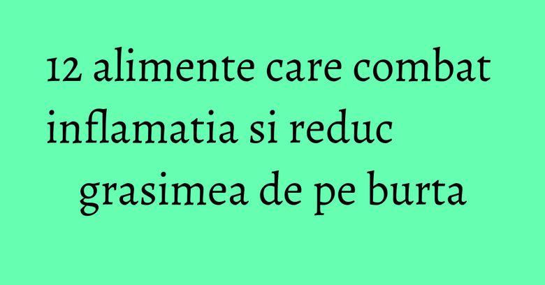 12 alimente care combat inflamatia si reduc grasimea de pe burta