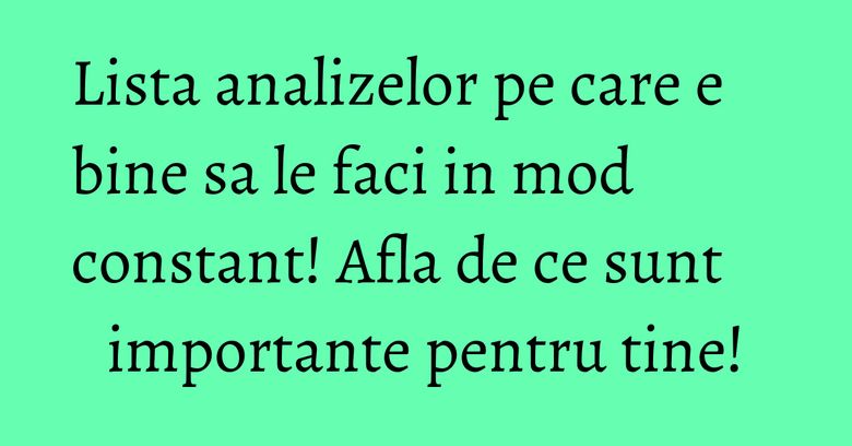Lista analizelor pe care e bine sa le faci in mod constant! Afla de ce sunt importante pentru tine!