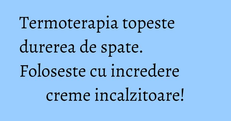 Termoterapia topeste durerea de spate. Foloseste cu incredere creme incalzitoare! Termoterapia topeste durerea de spate. Foloseste cu incredere creme incalzitoare!