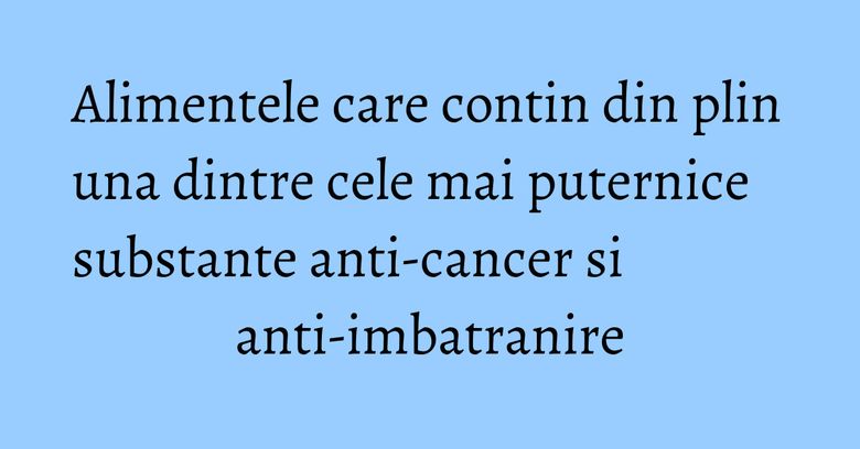 Alimentele care contin din plin una dintre cele mai puternice substante anti-cancer si anti-imbatranire
