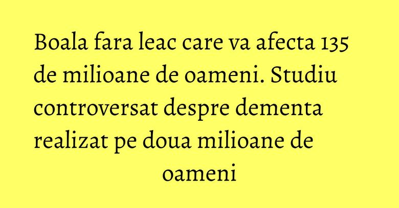 Boala fara leac care va afecta 135 de milioane de oameni. Studiu controversat despre dementa realizat pe doua milioane de oameni Boala fara leac care va afecta 135 de milioane de oameni. Studiu controversat despre dementa realizat pe doua milioane de oameni
