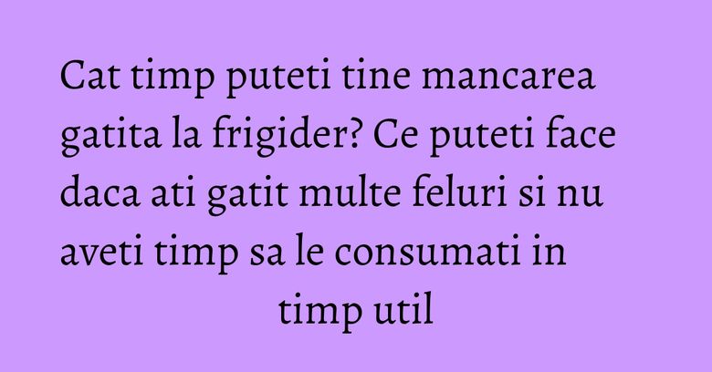 Cat timp puteti tine mancarea gatita la frigider? Ce puteti face daca ati gatit multe feluri si nu aveti timp sa le consumati in timp util Cat timp puteti tine mancarea gatita la frigider? Ce puteti face daca ati gatit multe feluri si nu aveti timp sa le consumati in timp util