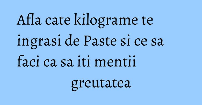 Afla cate kilograme te ingrasi de Paste si ce sa faci ca sa iti mentii greutatea Afla cate kilograme te ingrasi de Paste si ce sa faci ca sa iti mentii greutatea