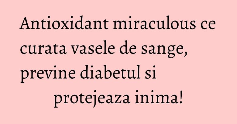 Antioxidant miraculous ce curata vasele de sange, previne diabetul si protejeaza inima! Antioxidant miraculous ce curata vasele de sange, previne diabetul si protejeaza inima!