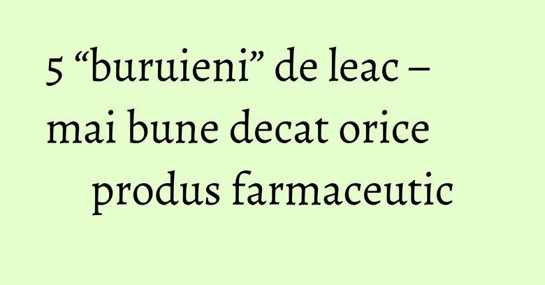 5 “buruieni” de leac – mai bune decat orice produs farmaceutic