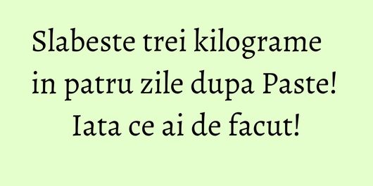Slabeste trei kilograme in patru zile dupa Paste! Iata ce ai de facut!