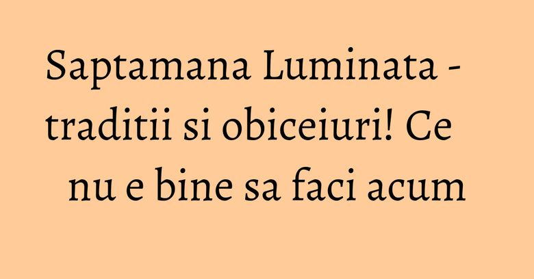 Saptamana Luminata - traditii si obiceiuri! Ce nu e bine sa faci acum Saptamana Luminata - traditii si obiceiuri! Ce nu e bine sa faci acum