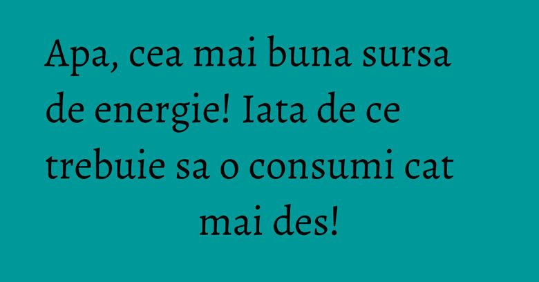 Apa, cea mai buna sursa de energie! Iata de ce trebuie sa o consumi cat mai des!