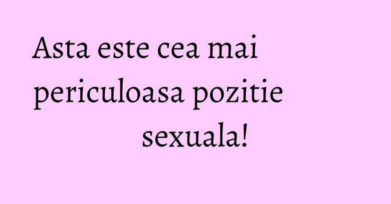 Asta este cea mai periculoasa pozitie sexuala! Asta este cea mai periculoasa pozitie sexuala!