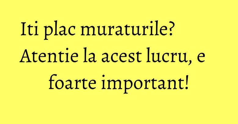 Iti plac muraturile? Atentie la acest lucru, e foarte important! Iti plac muraturile? Atentie la acest lucru, e foarte important!
