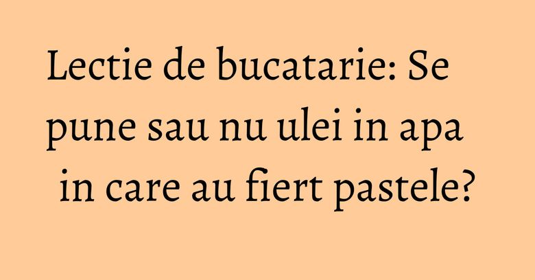 Lectie de bucatarie: Se pune sau nu ulei in apa in care au fiert pastele? Lectie de bucatarie: Se pune sau nu ulei in apa in care au fiert pastele?